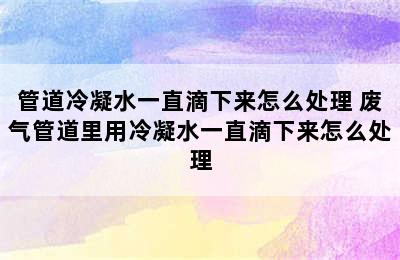 管道冷凝水一直滴下来怎么处理 废气管道里用冷凝水一直滴下来怎么处理